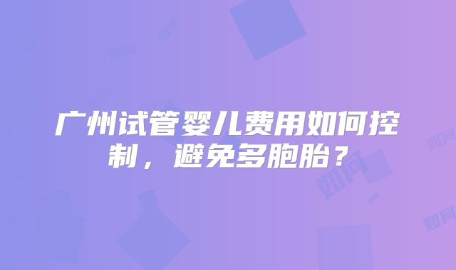 广州试管婴儿费用如何控制,避免多胞胎?