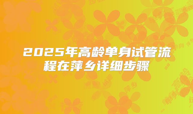 2025年高龄单身试管流程在萍乡详细步骤