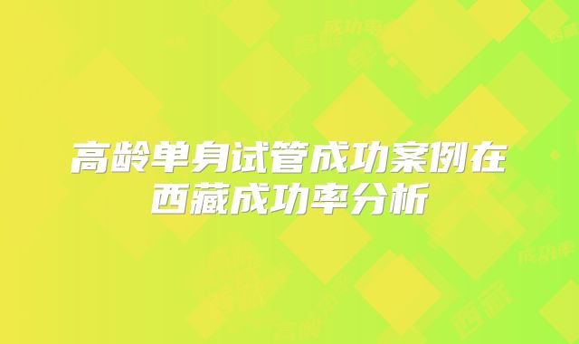 高龄单身试管成功案例在西藏成功率分析