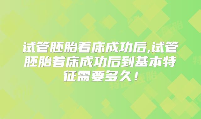 试管胚胎着床成功后,试管胚胎着床成功后到基本特征需要多久!