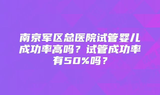 南京军区总医院试管婴儿成功率高吗?试管成功率有50%吗?