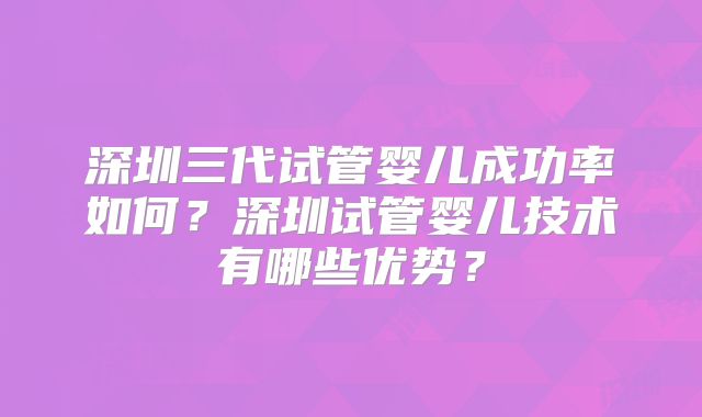 深圳三代试管婴儿成功率如何？深圳试管婴儿技术有哪些优势？