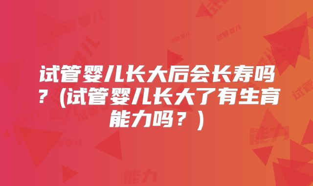 试管婴儿长大后会长寿吗？(试管婴儿长大了有生育能力吗？)