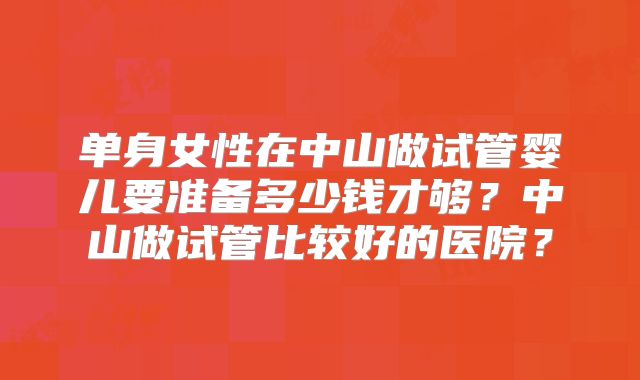 单身女性在中山做试管婴儿要准备多少钱才够？中山做试管比较好的医院？