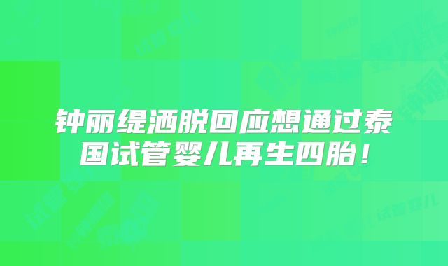 钟丽缇洒脱回应想通过泰国试管婴儿再生四胎!