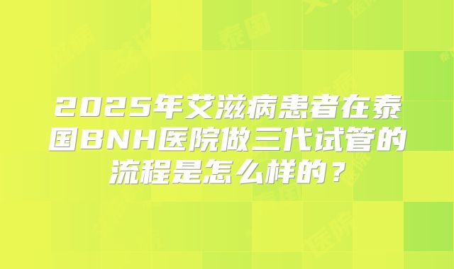 2025年艾滋病患者在泰国BNH医院做三代试管的流程是怎么样的?