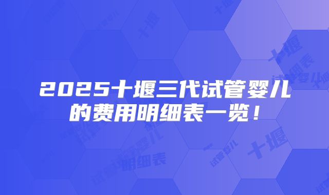 2025十堰三代试管婴儿的费用明细表一览！