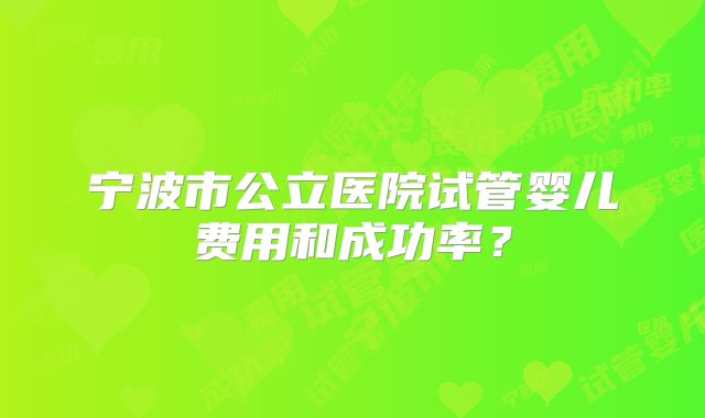 宁波市公立医院试管婴儿费用和成功率?