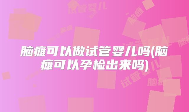 脑瘫可以做试管婴儿吗(脑瘫可以孕检出来吗)