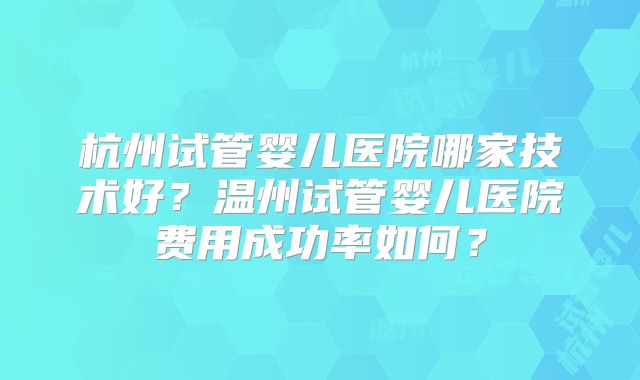 杭州试管婴儿医院哪家技术好？温州试管婴儿医院费用成功率如何？
