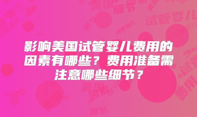 影响美国试管婴儿费用的因素有哪些?费用准备需注意哪些细节?
