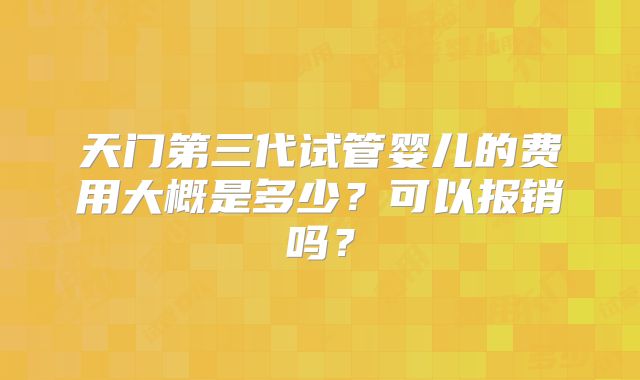 天门第三代试管婴儿的费用大概是多少?可以报销吗?