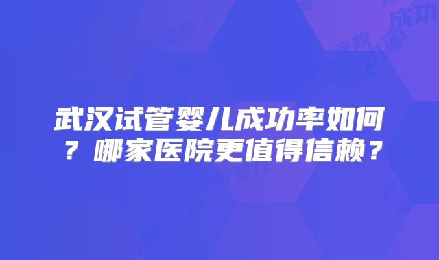 武汉试管婴儿成功率如何？哪家医院更值得信赖？