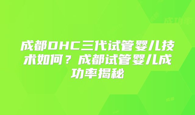 成都DHC三代试管婴儿技术如何?成都试管婴儿成功率揭秘