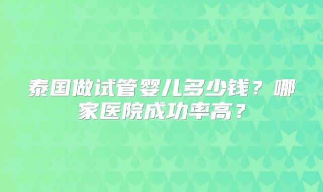 泰国做试管婴儿多少钱?哪家医院成功率高?