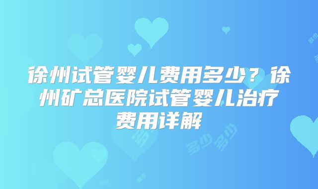 徐州试管婴儿费用多少?徐州矿总医院试管婴儿治疗费用详解