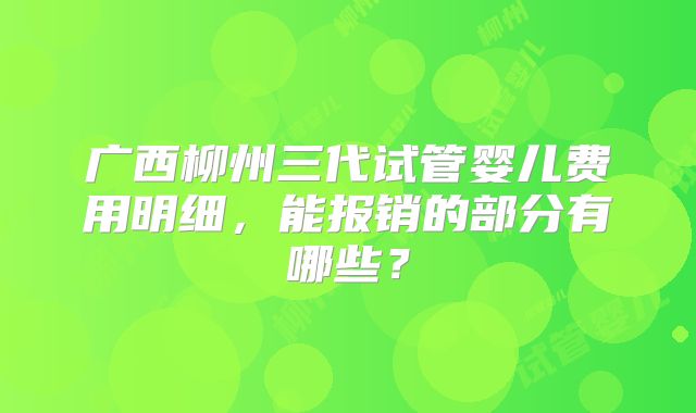广西柳州三代试管婴儿费用明细，能报销的部分有哪些？
