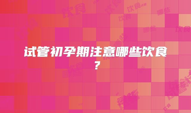 试管初孕期注意哪些饮食?