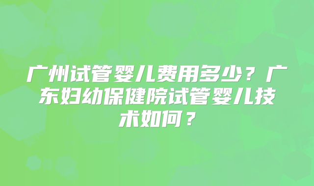 广州试管婴儿费用多少?广东妇幼保健院试管婴儿技术如何?