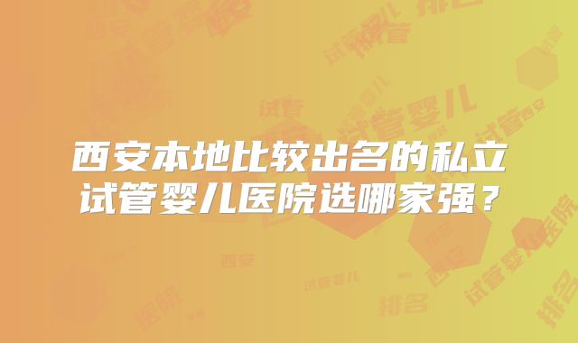西安本地比较出名的私立试管婴儿医院选哪家强?