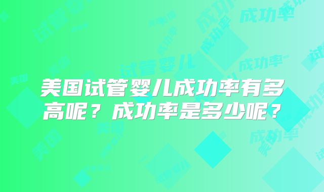 美国试管婴儿成功率有多高呢?成功率是多少呢?