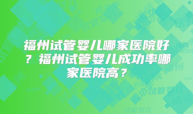 福州试管婴儿哪家医院好？福州试管婴儿成功率哪家医院高？