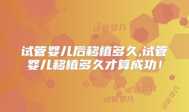 试管婴儿后移植多久,试管婴儿移植多久才算成功!