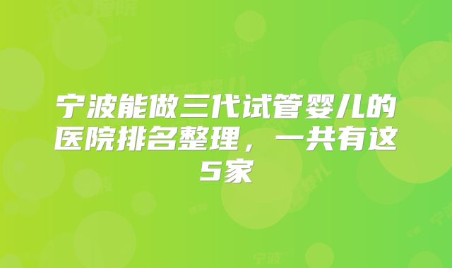 宁波能做三代试管婴儿的医院排名整理,一共有这5家