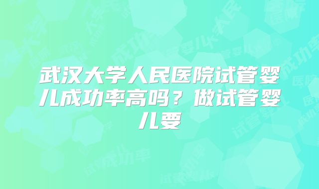 武汉大学人民医院试管婴儿成功率高吗?做试管婴儿要