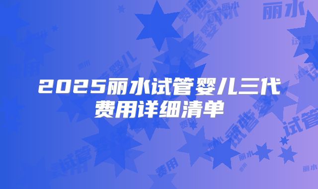 2025丽水试管婴儿三代费用详细清单