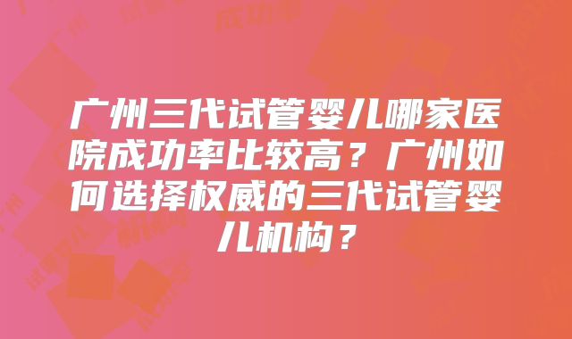 广州三代试管婴儿哪家医院成功率比较高?广州如何选择权威的三代试管婴儿机构?