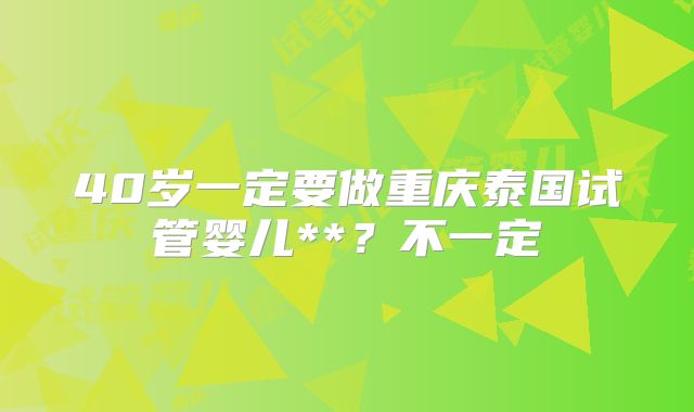 40岁一定要做重庆泰国试管婴儿**?不一定
