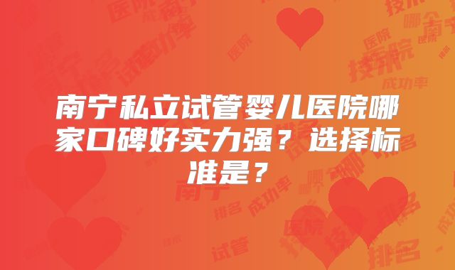 南宁私立试管婴儿医院哪家口碑好实力强?选择标准是?