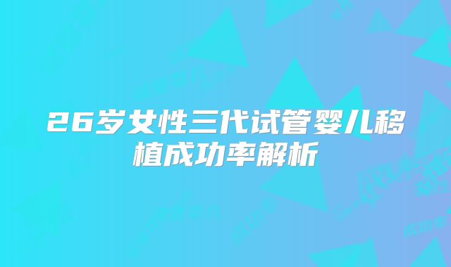 26岁女性三代试管婴儿移植成功率解析