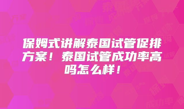 保姆式讲解泰国试管促排方案!泰国试管成功率高吗怎么样!
