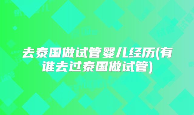去泰国做试管婴儿经历(有谁去过泰国做试管)