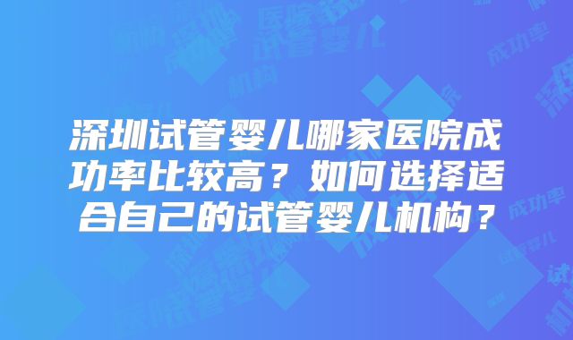 深圳试管婴儿哪家医院成功率比较高？如何选择适合自己的试管婴儿机构？