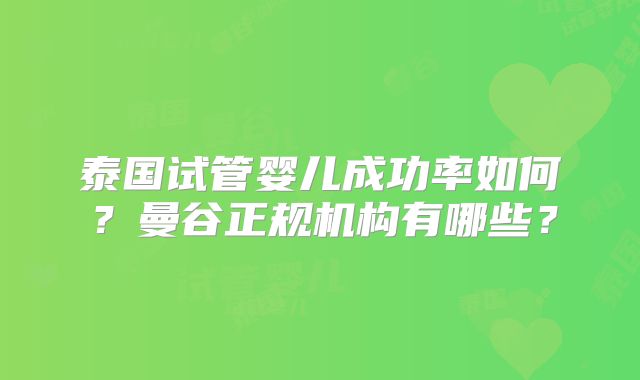泰国试管婴儿成功率如何？曼谷正规机构有哪些？