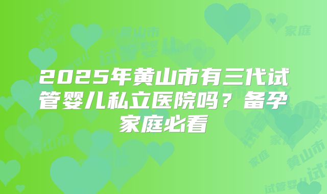 2025年黄山市有三代试管婴儿私立医院吗?备孕家庭必看