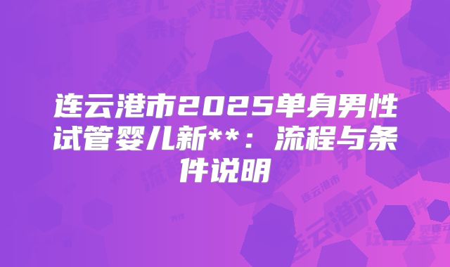连云港市2025单身男性试管婴儿新**:流程与条件说明