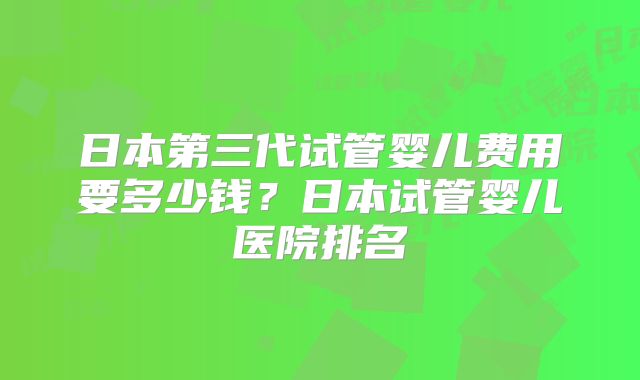 日本第三代试管婴儿费用要多少钱？日本试管婴儿医院排名