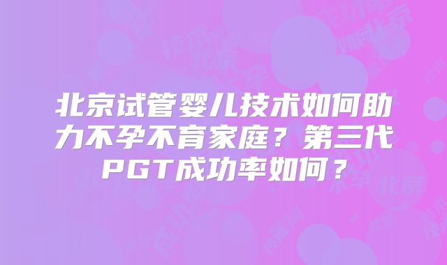 北京试管婴儿技术如何助力不孕不育家庭?第三代PGT成功率如何?