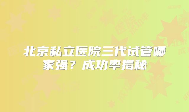 北京私立医院三代试管哪家强?成功率揭秘