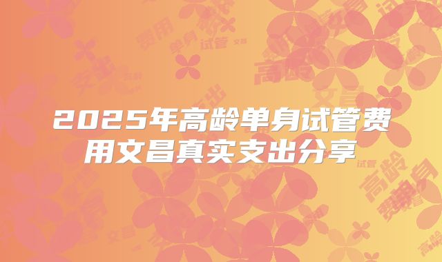 2025年高龄单身试管费用文昌真实支出分享