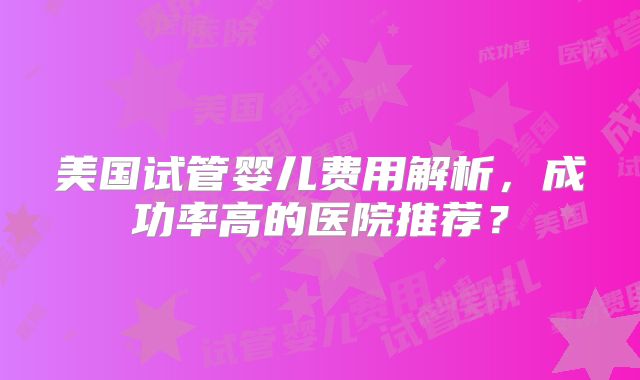 美国试管婴儿费用解析,成功率高的医院推荐?