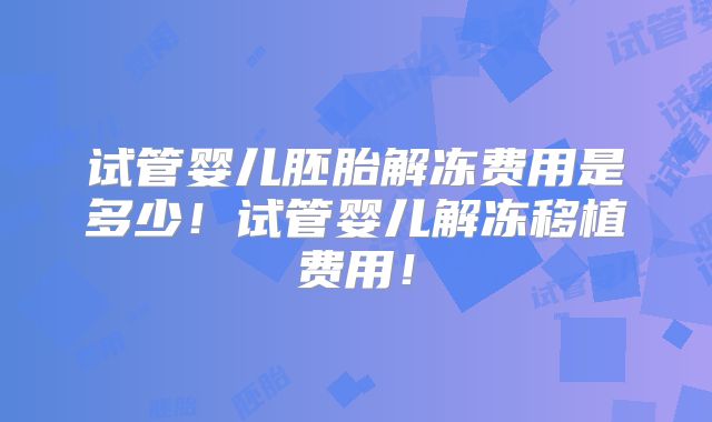 试管婴儿胚胎解冻费用是多少!试管婴儿解冻移植费用!