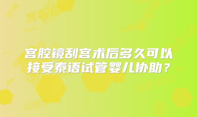 宫腔镜刮宫术后多久可以接受泰语试管婴儿协助?