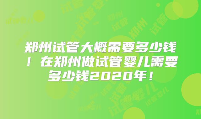 郑州试管大概需要多少钱!在郑州做试管婴儿需要多少钱2020年!
