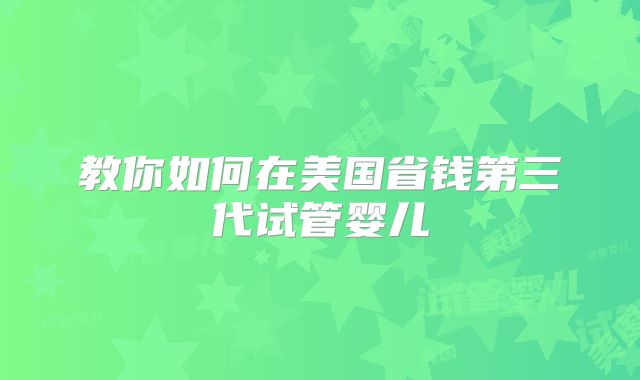 教你如何在美国省钱第三代试管婴儿