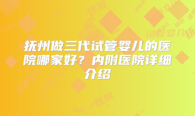 抚州做三代试管婴儿的医院哪家好？内附医院详细介绍